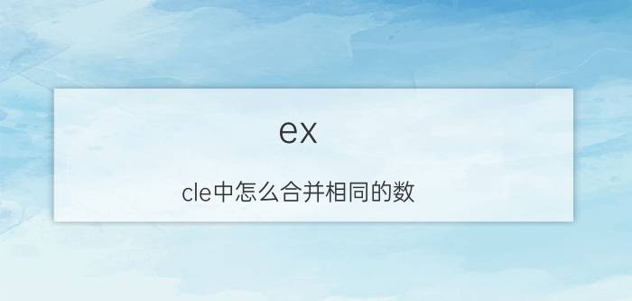 ex cle中怎么合并相同的数 excel如何自动合并相同单元格内容？